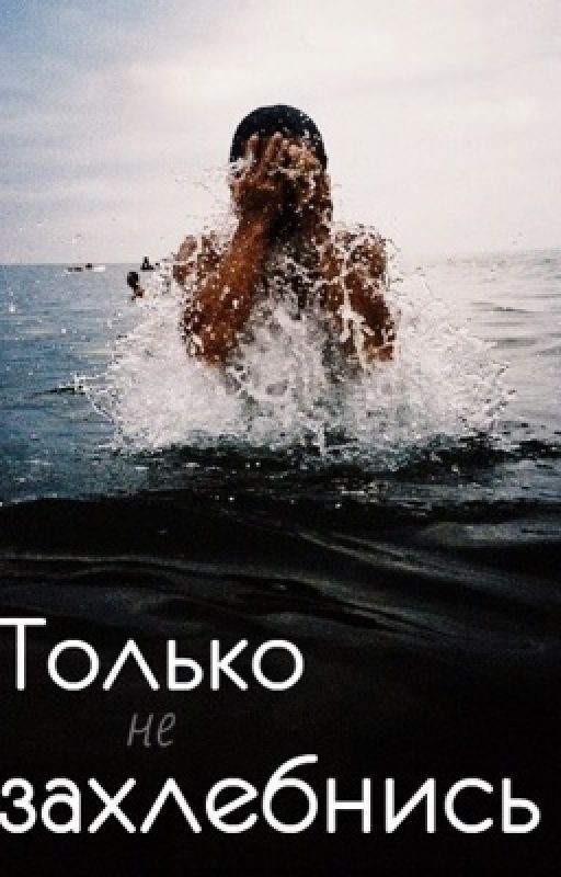 Только не захлебнись
