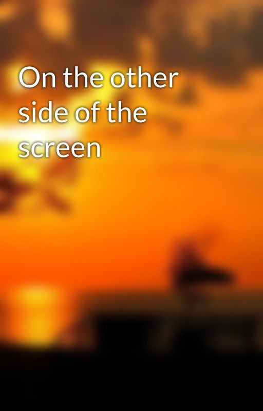 On the other side of the screen