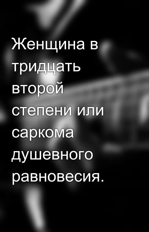 Женщина в тридцать второй степени или саркома душевного равновесия