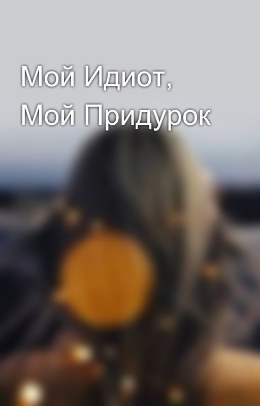 Мой Идиот, Мой Придурок