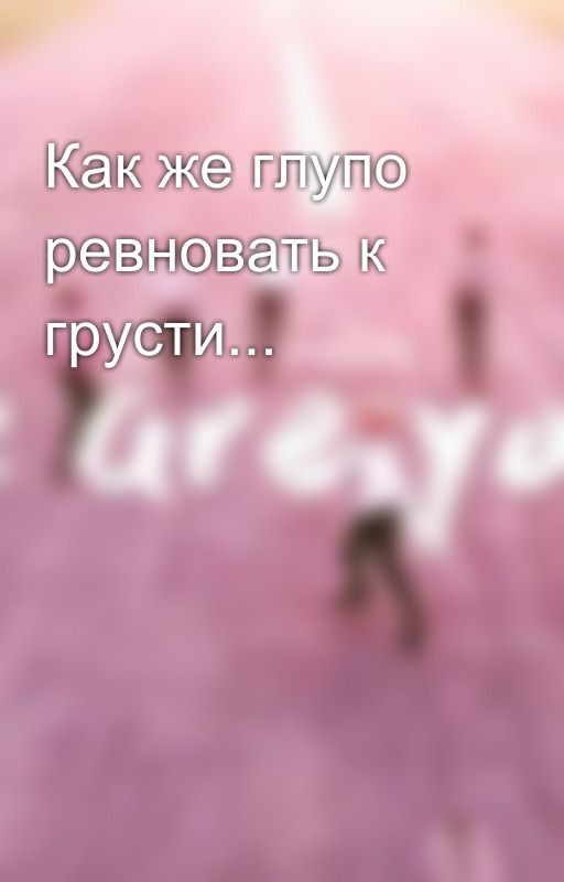 Как же глупо ревновать к грусти
