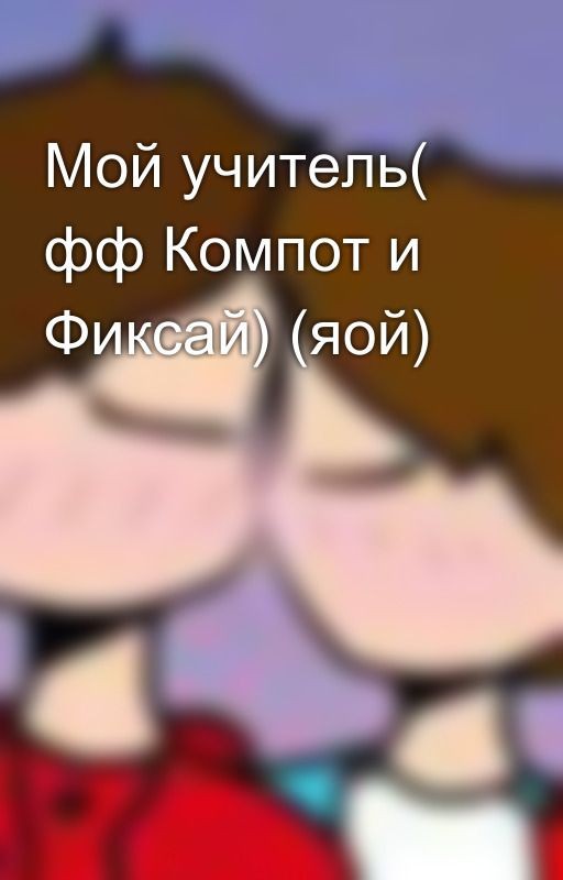Мой учитель( фф Компот и Фиксай) (яой)