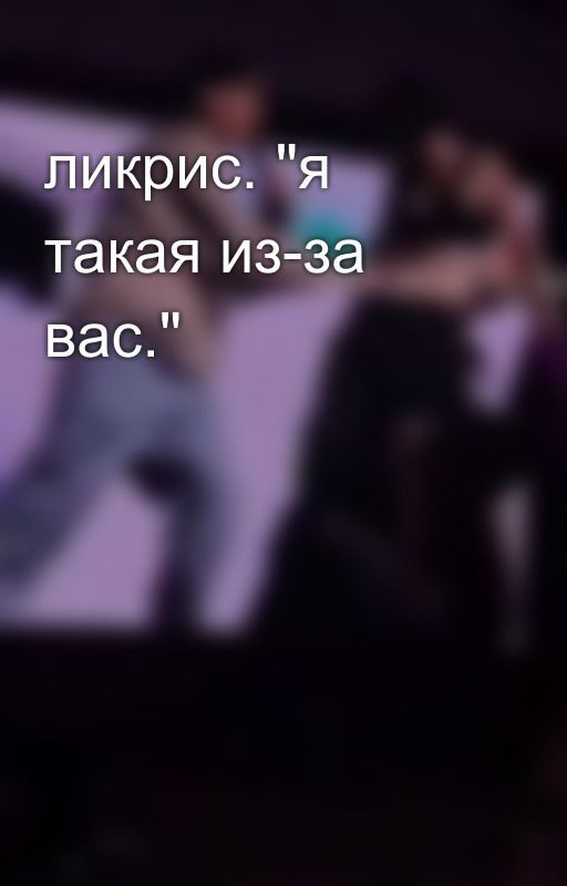 ликрис. "я такая из-за вас."