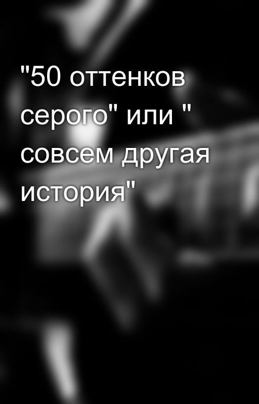 "50 оттенков серого" или " совсем другая история"