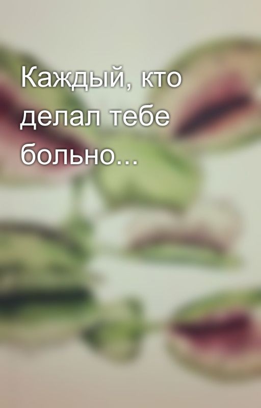 Каждый, кто делал тебе больно